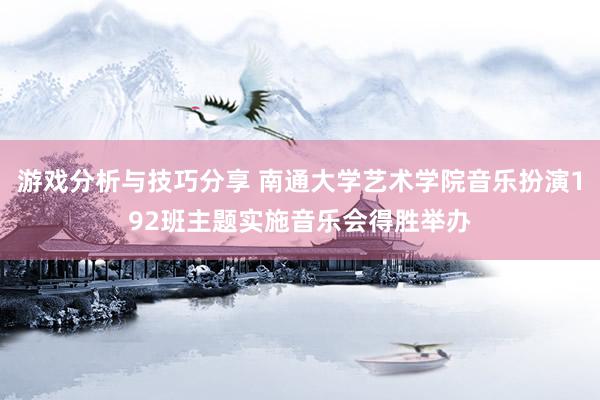 游戏分析与技巧分享 南通大学艺术学院音乐扮演192班主题实施音乐会得胜举办