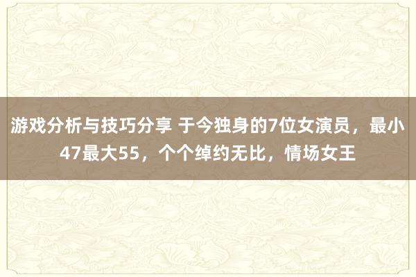 游戏分析与技巧分享 于今独身的7位女演员，最小47最大55，个个绰约无比，情场女王