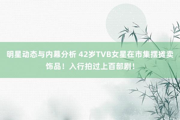 明星动态与内幕分析 42岁TVB女星在市集摆摊卖饰品！入行拍过上百部剧！